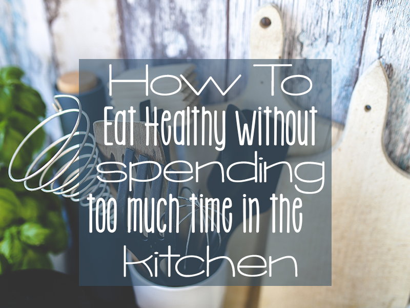 How To Eat Healthy Without Spending Too Much Time In The Kitchen